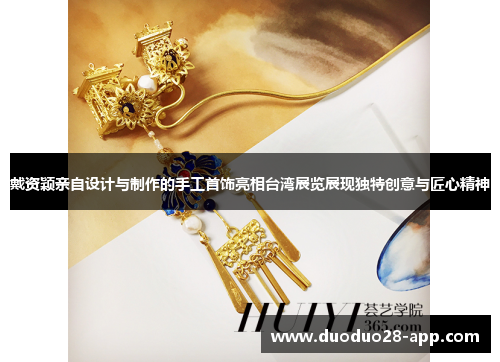 戴资颖亲自设计与制作的手工首饰亮相台湾展览展现独特创意与匠心精神