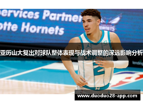 亚历山大复出对球队整体表现与战术调整的深远影响分析