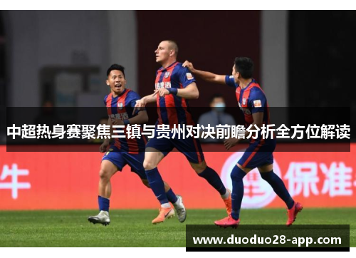 中超热身赛聚焦三镇与贵州对决前瞻分析全方位解读