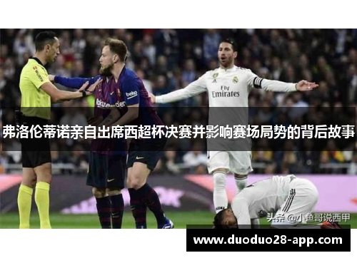弗洛伦蒂诺亲自出席西超杯决赛并影响赛场局势的背后故事