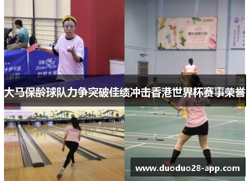 大马保龄球队力争突破佳绩冲击香港世界杯赛事荣誉