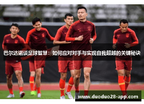 巴尔达诺谈足球智慧：如何应对对手与实现自我超越的关键秘诀