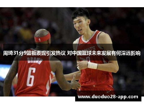 周琦31分9篮板表现引发热议 对中国篮球未来发展有何深远影响