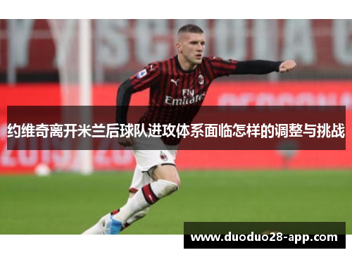 约维奇离开米兰后球队进攻体系面临怎样的调整与挑战