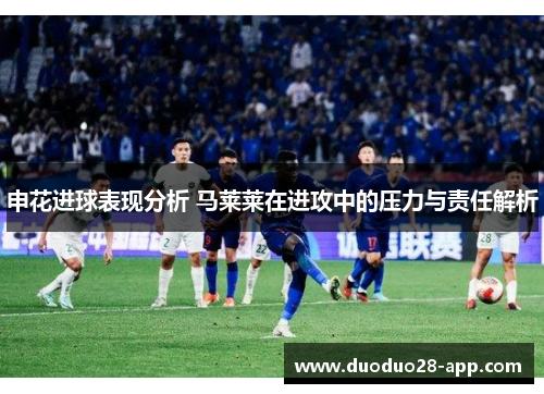 申花进球表现分析 马莱莱在进攻中的压力与责任解析