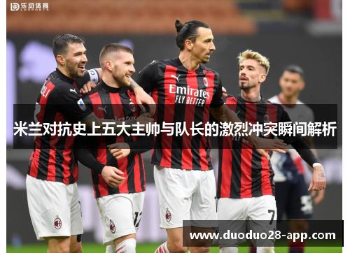 米兰对抗史上五大主帅与队长的激烈冲突瞬间解析