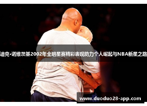 迪克·诺维茨基2002年全明星赛精彩表现助力个人崛起与NBA新星之路