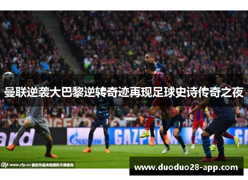曼联逆袭大巴黎逆转奇迹再现足球史诗传奇之夜