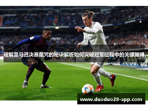 破解皇马进决赛魔咒的秘诀解析如何突破冠军征程中的关键障碍