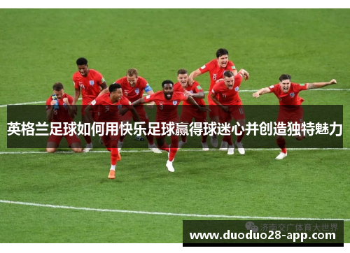 英格兰足球如何用快乐足球赢得球迷心并创造独特魅力