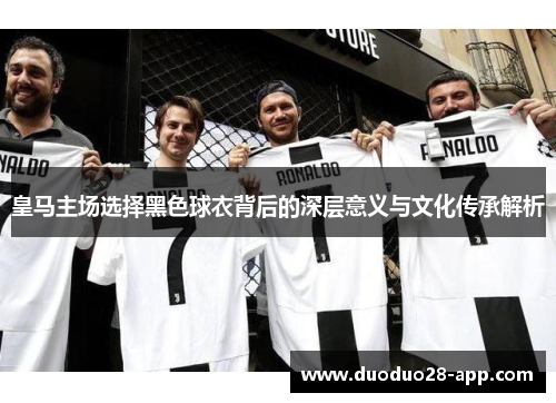 皇马主场选择黑色球衣背后的深层意义与文化传承解析