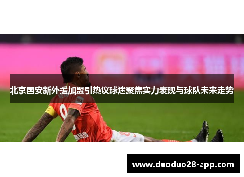 北京国安新外援加盟引热议球迷聚焦实力表现与球队未来走势